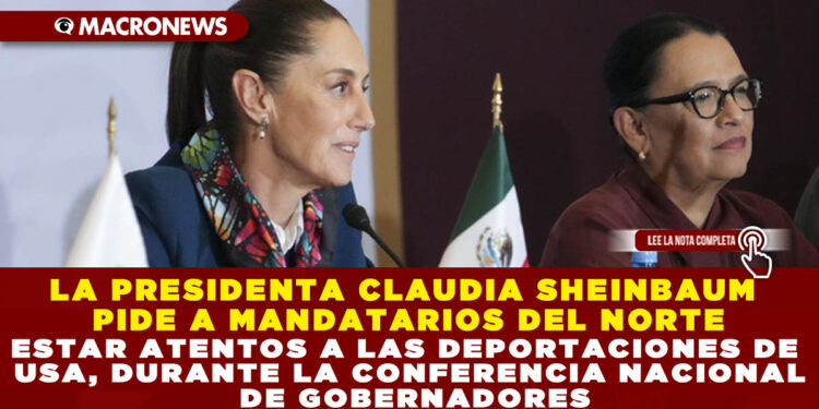 LA PRESIDENTA CLAUDIA SHEINBAUM PIDE A MANDATARIOS DEL NORTE ESTAR ATENTOS A LAS DEPORTACIONES DE USA, DURANTE LA CONFERENCIA NACIONAL DE GOBERNADORES