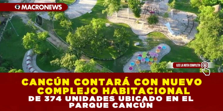CANCÚN CONTARÁ CON NUEVO COMPLEJO HABITACIONAL DE 374 UNIDADES UBICADO EN EL PARQUE CANCÚN