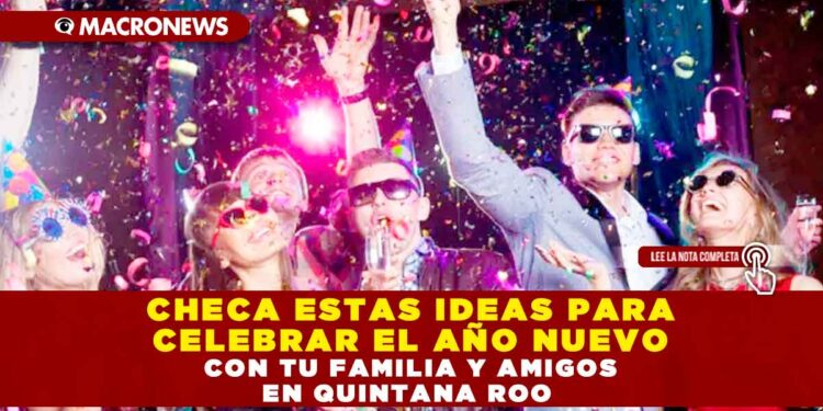CHECA ESTAS IDEAS PARA CELEBRAR EL AÑO NUEVO CON TU FAMILIA Y AMIGOS EN QUINTANA ROO