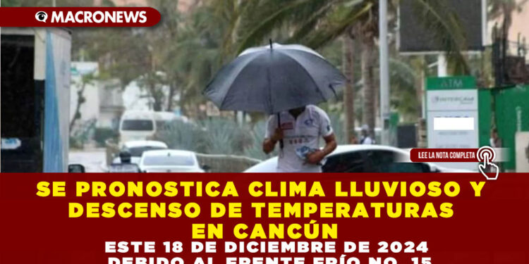 SE PRONOSTICA CLIMA LLUVIOSO Y DESCENSO DE TEMPERATURAS EN CANCÚN ESTE 18 DE DICIEMBRE DE 2024 DEBIDO AL FRENTE FRÍO NO. 15