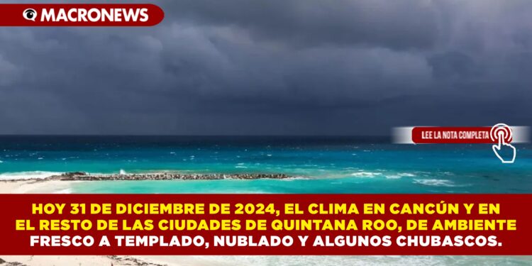 HOY 31 DE DICIEMBRE DE 2024, EL CLIMA EN CANCÚN Y EN EL RESTO DE LAS CIUDADES DE QUINTANA ROO, DE AMBIENTE FRESCO A TEMPLADO, NUBLADO Y ALGUNOS CHUBASCOS.
