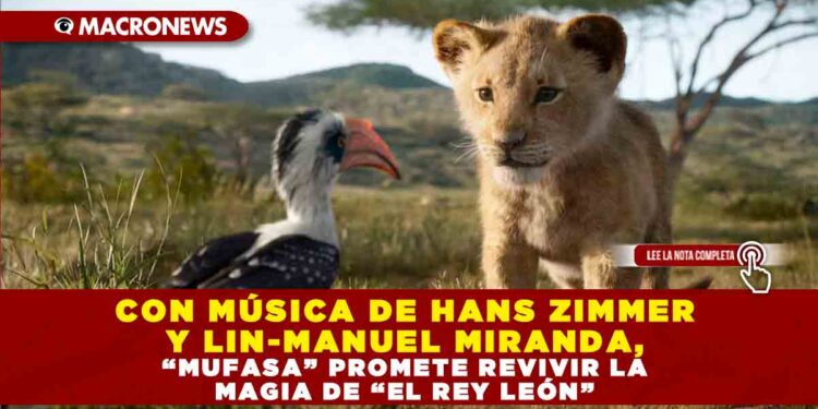 CON MÚSICA DE HANS ZIMMER Y LIN-MANUEL MIRANDA, “MUFASA” PROMETE REVIVIR LA MAGIA DE “EL REY LEÓN”