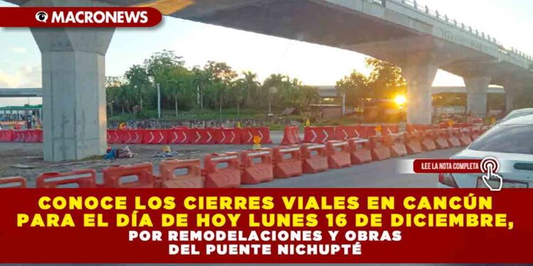 CONOCE LOS CIERRES VIALES EN CANCÚN PARA EL DÍA DE HOY LUNES 16 DE DICIEMBRE, POR REMODELACIONES Y OBRAS DEL PUENTE NICHUPTÉ