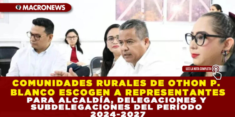 COMUNIDADES RURALES DE OTHON P. BLANCO ESCOGEN A REPRESENTANTES PARA ALCALDÍA, DELEGACIONES Y SUBDELEGACIONES DEL PERÍODO 2024-2027