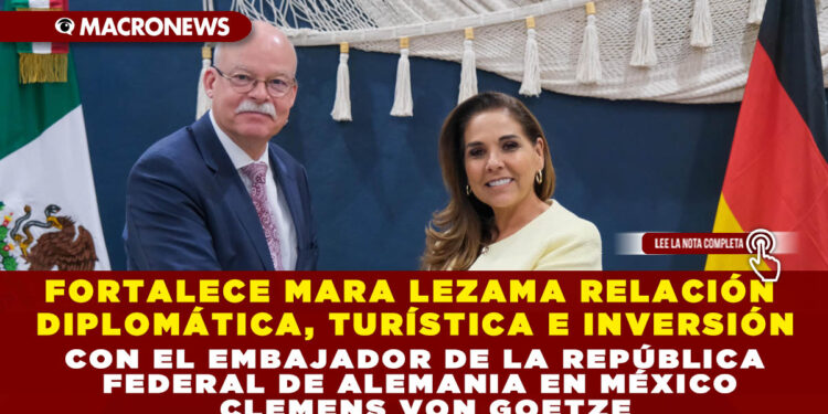 FORTALECE MARA LEZAMA RELACIÓN DIPLOMÁTICA, TURÍSTICA E INVERSIÓN CON EL EMBAJADOR DE LA REPÚBLICA FEDERAL DE ALEMANIA EN MÉXICO CLEMENS VON GOETZE