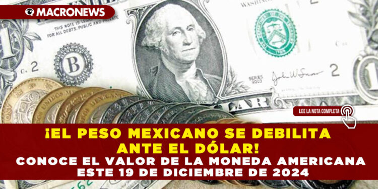 ¡EL PESO MEXICANO SE DEBILITA ANTE EL DÓLAR! CONOCE EL VALOR DE LA MONEDA AMERICANA ESTE 19 DE DICIEMBRE DE 2024