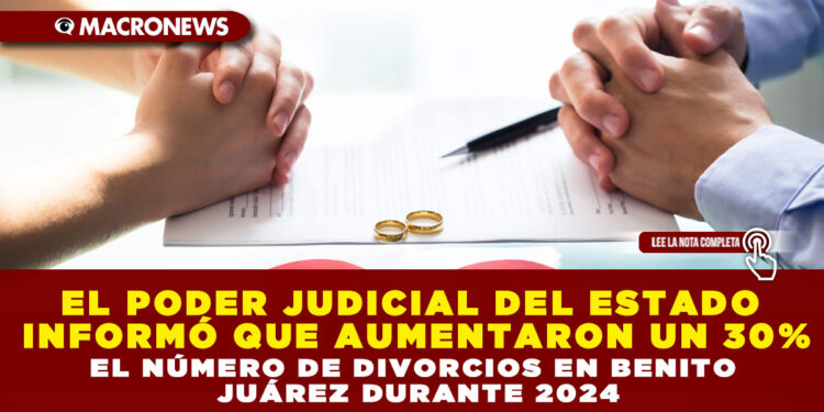 EL PODER JUDICIAL DEL ESTADO INFORMÓ QUE AUMENTARON UN 30% EL NÚMERO DE DIVORCIOS EN BENITO JUÁREZ DURANTE 2024
