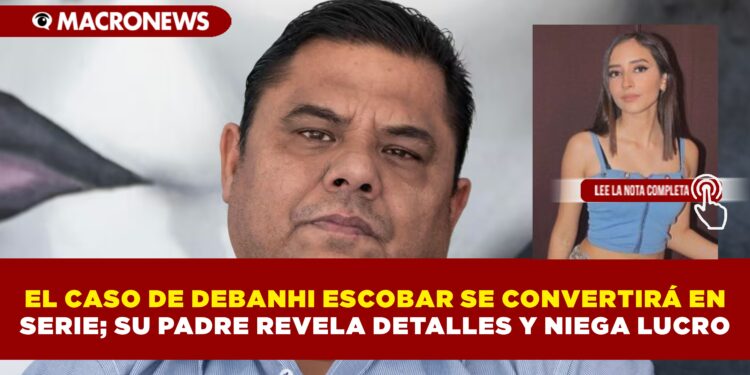 EL CASO DE DEBANHI ESCOBAR SE CONVERTIRÁ EN SERIE; SU PADRE REVELA DETALLES Y NIEGA LUCRO