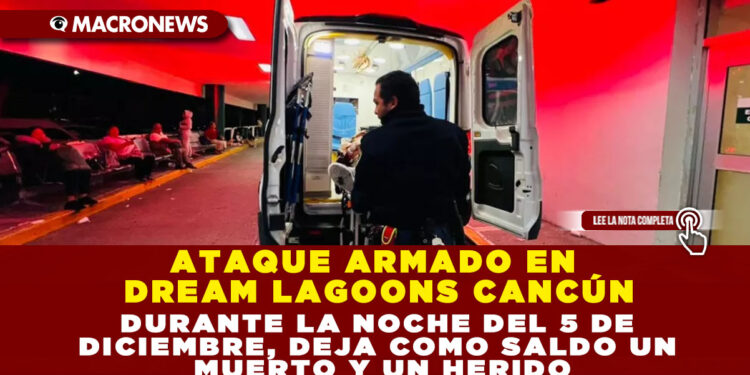 ATAQUE ARMADO EN DREAM LAGOONS CANCÚN DURANTE LA NOCHE DEL 5 DE DICIEMBRE, DEJA COMO SALDO UN MUERTO Y UN HERIDO