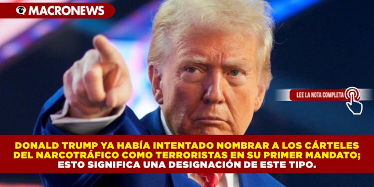 DONALD TRUMP YA HABÍA INTENTADO NOMBRAR A LOS CÁRTELES DEL NARCOTRÁFICO COMO TERRORISTAS EN SU PRIMER MANDATO; ESTO SIGNIFICA UNA DESIGNACIÓN DE ESTE TIPO.