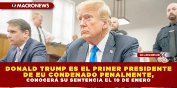 DONALD TRUMP ES EL PRIMER PRESIDENTE DE EU CONDENADO PENALMENTE, CONOCERÁ SU SENTENCIA EL 10 DE ENERO