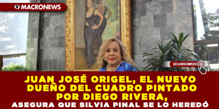 JUAN JOSÉ ORIGEL, EL NUEVO DUEÑO DEL CUADRO PINTADO POR DIEGO RIVERA, ASEGURA QUE SILVIA PINAL SE LO HEREDÓ