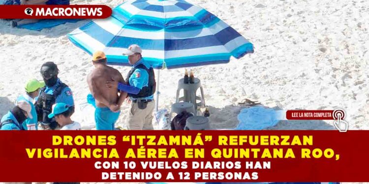 DRONES “ITZAMNÁ” REFUERZAN VIGILANCIA AÉREA EN QUINTANA ROO, CON 10 VUELOS DIARIOS HAN DETENIDO A 12 PERSONAS