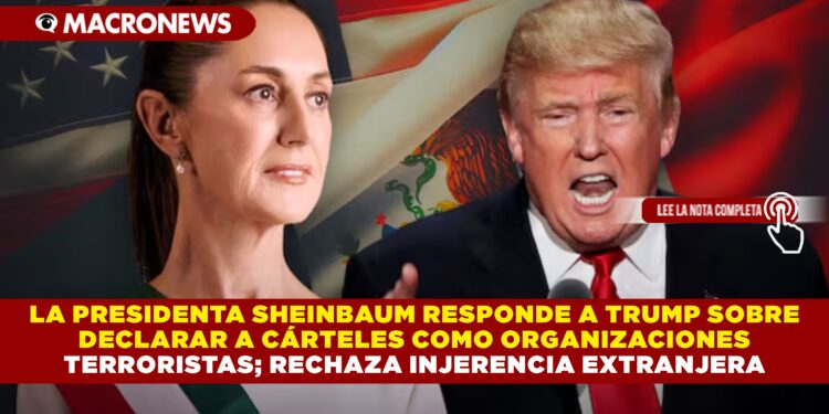 LA PRESIDENTA SHEINBAUM RESPONDE A TRUMP SOBRE DECLARAR A CÁRTELES COMO ORGANIZACIONES TERRORISTAS; RECHAZA INJERENCIA EXTRANJERA