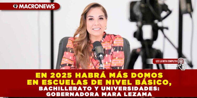 EN 2025 HABRÁ MÁS DOMOS EN ESCUELAS DE NIVEL BÁSICO, BACHILLERATO Y UNIVERSIDADES: GOBERNADORA MARA LEZAMA