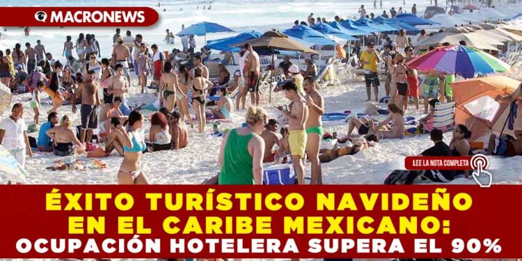 ÉXITO TURÍSTICO NAVIDEÑO EN EL CARIBE MEXICANO: OCUPACIÓN HOTELERA SUPERA EL 90%
