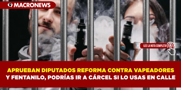 APRUEBAN DIPUTADOS REFORMA CONTRA VAPEADORES Y FENTANILO, PODRÍAS IR A CÁRCEL SI LO USAS EN CALLE