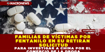 FAMILIAS DE VÍCTIMAS POR FENTANILO EN EU RETIRAN SOLICITUD PARA INVESTIGAR A CHINA POR EL COMERCIO DE LA DROGA