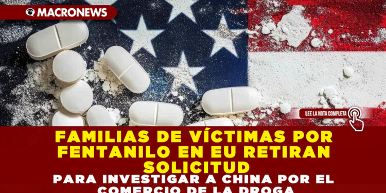 FAMILIAS DE VÍCTIMAS POR FENTANILO EN EU RETIRAN SOLICITUD PARA INVESTIGAR A CHINA POR EL COMERCIO DE LA DROGA