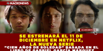 SE ESTRENARÁ EL 11 DE DICIEMBRE EN NETFLIX, LA NUEVA SERIE «CIEN AÑOS DE SOLEDAD» BASADA EN EL LIBRO DE GABRIEL GARCÍA MÁRQUEZ
