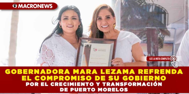 GOBERNADORA MARA LEZAMA REFRENDA EL COMPROMISO DE SU GOBIERNO POR EL CRECIMIENTO Y TRANSFORMACIÓN DE PUERTO MORELOS