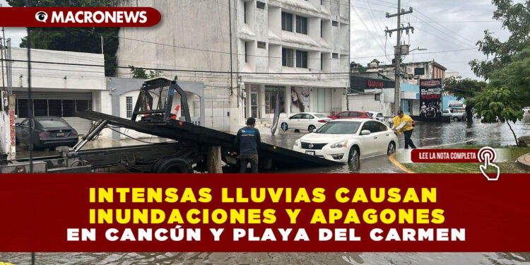INTENSAS LLUVIAS CAUSAN INUNDACIONES Y APAGONES EN CANCÚN Y PLAYA DEL CARMEN
