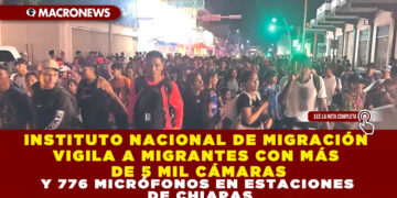 INSTITUTO NACIONAL DE MIGRACIÓN VIGILA A MIGRANTES CON MÁS DE 5 MIL CÁMARAS Y 776 MICRÓFONOS EN ESTACIONES DE CHIAPAS