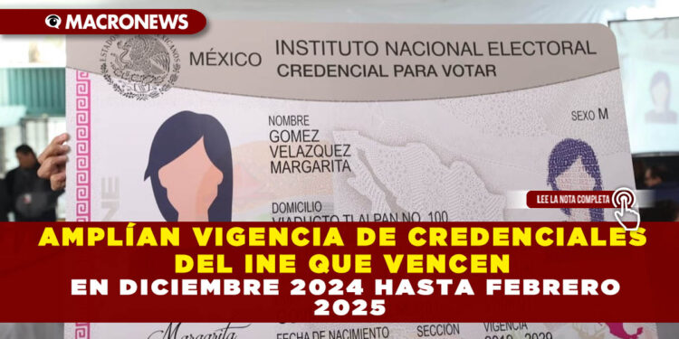 AMPLÍAN VIGENCIA DE CREDENCIALES DEL INE QUE VENCEN EN DICIEMBRE 2024 HASTA FEBRERO 2025