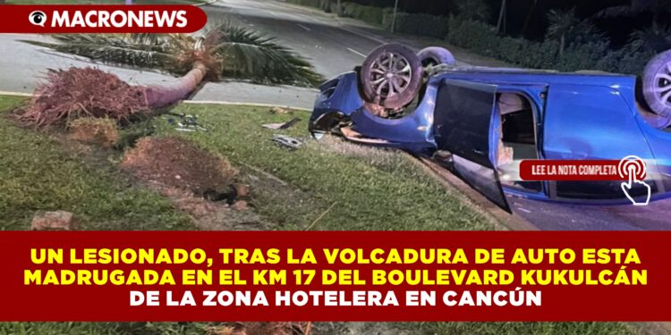 UN LESIONADO, TRAS LA  VOLCADURA DE AUTO ESTA MADRUGADA EN EL KM 17 DEL BOULEVARD KUKULCÁN DE LA ZONA HOTELERA EN CANCÚN