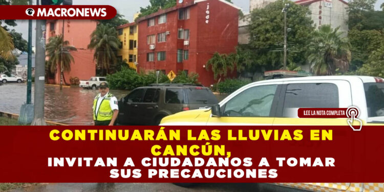 CONTINUARÁN LAS LLUVIAS EN CANCÚN, INVITAN A CIUDADANOS A TOMAR SUS PRECAUCIONES