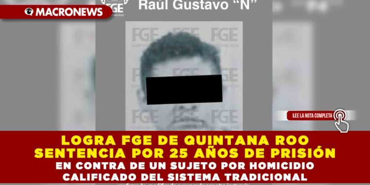 LOGRA FGE DE QUINTANA ROO SENTENCIA POR 25 AÑOS DE PRISIÓN EN CONTRA DE UN SUJETO POR HOMICIDIO CALIFICADO DEL SISTEMA TRADICIONAL