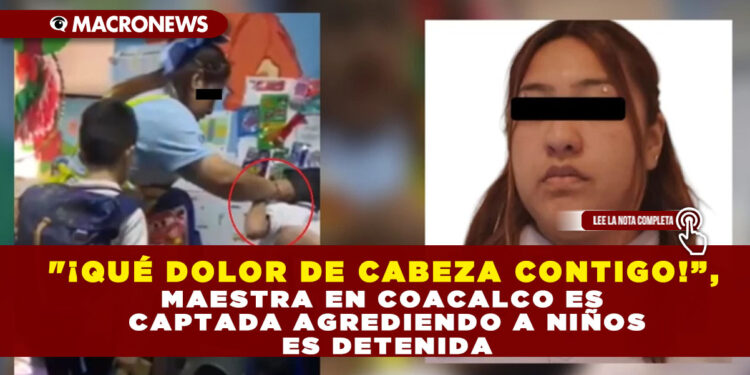 «¡QUÉ DOLOR DE CABEZA CONTIGO!”, MAESTRA EN COACALCO ES CAPTADA AGREDIENDO A NIÑOS ES DETENIDA