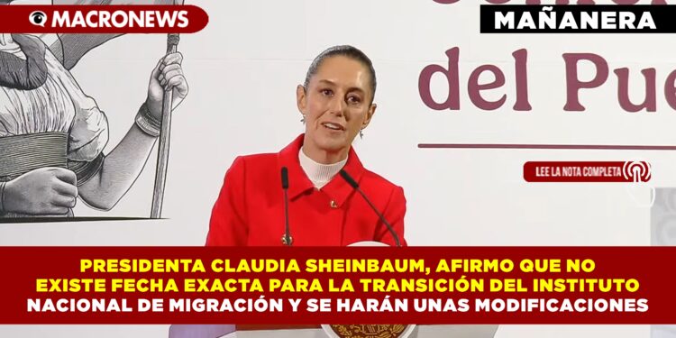 PRESIDENTA CLAUDIA SHEINBAUM, AFIRMO QUE NO EXISTE FECHA EXACTA PARA LA TRANSICIÓN DEL INSTITUTO  NACIONAL DE MIGRACION Y SE HARÁN UNAS MODIFICACIONES