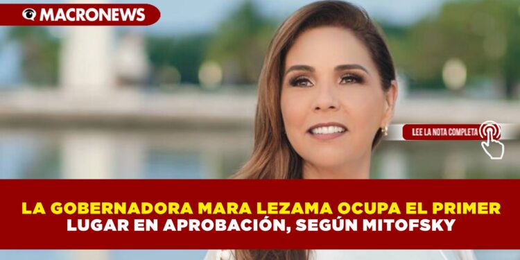 LA GOBERNADORA MARA LEZAMA OCUPA EL PRIMER LUGAR EN APROBACIÓN, SEGÚN MITOFSKY