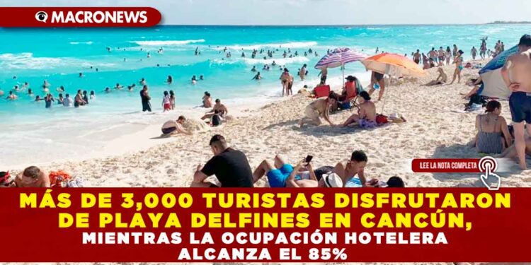 MÁS DE 3,000 TURISTAS DISFRUTARON DE PLAYA DELFINES EN CANCÚN, MIENTRAS LA OCUPACIÓN HOTELERA ALCANZA EL 85%