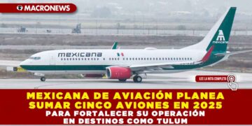 MEXICANA DE AVIACIÓN PLANEA SUMAR CINCO AVIONES EN 2025 PARA FORTALECER SU OPERACIÓN EN DESTINOS COMO TULUM