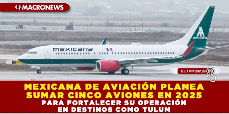 MEXICANA DE AVIACIÓN PLANEA SUMAR CINCO AVIONES EN 2025 PARA FORTALECER SU OPERACIÓN EN DESTINOS COMO TULUM