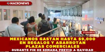 MEXICANOS GASTAN HASTA $9,000 EN REGALOS Y ABARROTAN PLAZAS COMERCIALES DURANTE FIN DE SEMANA PREVIO A NAVIDAD