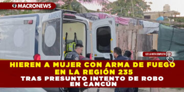 HIEREN A MUJER CON ARMA DE FUEGO EN LA REGIÓN 235 TRAS PRESUNTO INTENTO DE ROBO EN CANCÚN