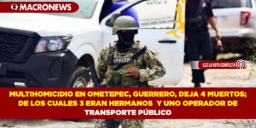 MULTIHOMICIDIO EN OMETEPEC, GUERRERO, DEJA 4 MUERTOS; DE LOS CUALES 3 ERAN HERMANOS  Y UNO OPERADOR DE TRANSPORTE PÚBLICO