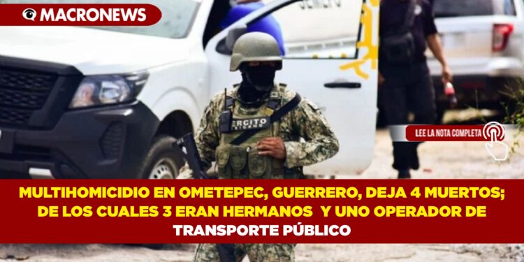 MULTIHOMICIDIO EN OMETEPEC, GUERRERO, DEJA 4 MUERTOS; DE LOS CUALES 3 ERAN HERMANOS  Y UNO OPERADOR DE TRANSPORTE PÚBLICO