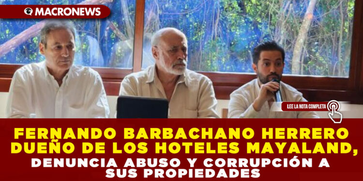 FERNANDO BARBACHANO HERRERO DUEÑO DE LOS HOTELES MAYALAND, DENUNCIA ABUSO Y CORRUPCIÓN A SUS PROPIEDADES