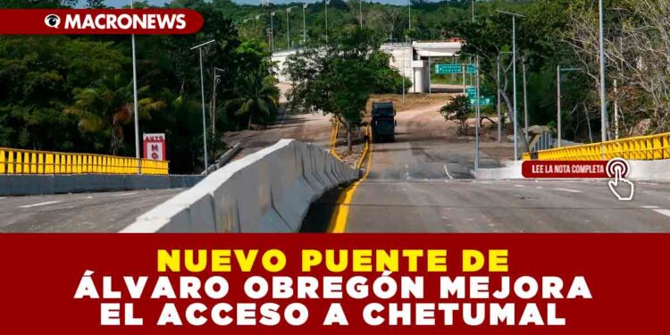NUEVO PUENTE DE ÁLVARO OBREGÓN MEJORA EL ACCESO A CHETUMAL