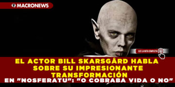 EL ACTOR BILL SKARSGÅRD HABLA SOBRE SU IMPRESIONANTE TRANSFORMACIÓN EN «NOSFERATU»: «O COBRABA VIDA O NO»