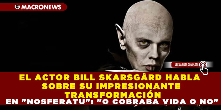 EL ACTOR BILL SKARSGÅRD HABLA SOBRE SU IMPRESIONANTE TRANSFORMACIÓN EN «NOSFERATU»: «O COBRABA VIDA O NO»