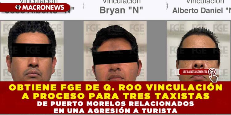 OBTIENE FGE DE QUINTANA ROO VINCULACIÓN A PROCESO PARA TRES TAXISTAS DE PUERTO MORELOS RELACIONADOS EN UNA AGRESIÓN A TURISTA