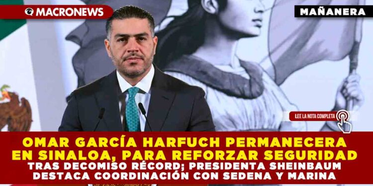 OMAR GARCÍA HARFUCH PERMANECERA EN SINALOA, PARA REFORZAR SEGURIDAD TRAS DECOMISO RÉCORD; PRESIDENTA SHEINBAUM DESTACA COORDINACIÓN CON SEDENA Y MARINA