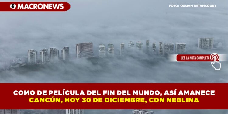 COMO DE PELÍCULA DEL FIN DEL MUNDO, ASÍ AMANECE  CANCÚN, HOY 30 DE DICIEMBRE, CON NEBLINA