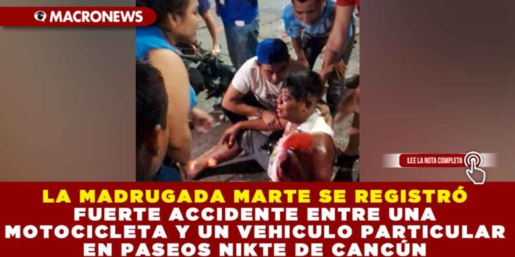 LA MADRUGADA MARTE SE REGISTRÓ FUERTE ACCIDENTE ENTRE UNA MOTOCICLETA Y UN VEHICULO PARTICULAR EN PASEOS NIKTE DE CANCÚN