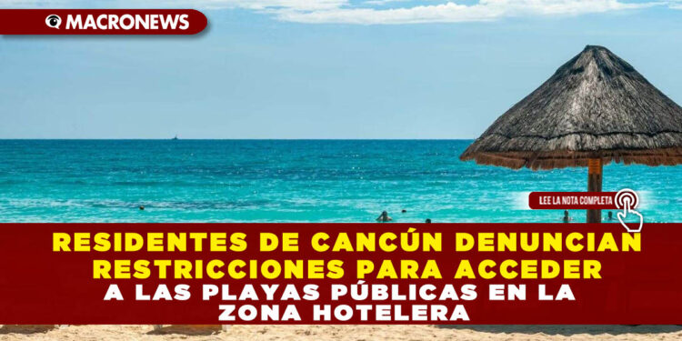 RESIDENTES DE CANCÚN DENUNCIAN RESTRICCIONES PARA ACCEDER A LAS PLAYAS PÚBLICAS EN LA ZONA HOTELERA